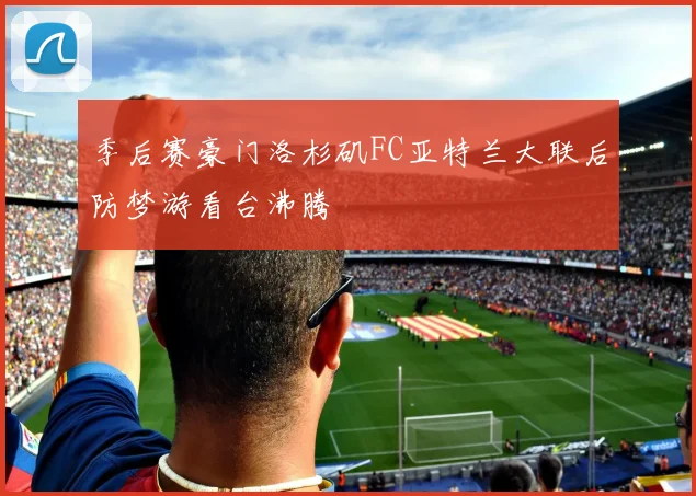 季后赛豪门洛杉矶FC亚特兰大联后防梦游看台沸腾
