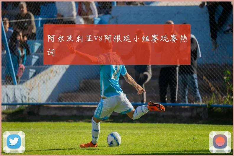 阿尔及利亚vs阿根廷小组赛观赛热词