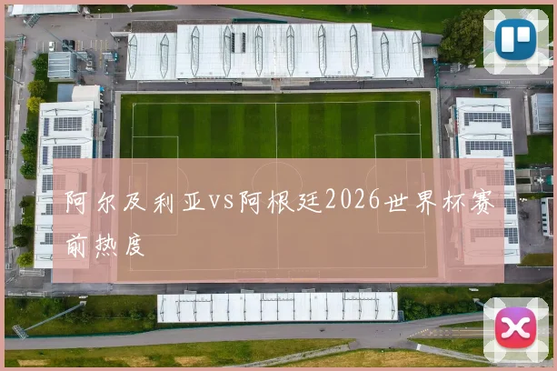 阿尔及利亚vs阿根廷2026世界杯赛前热度