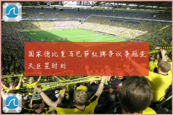 国家德比皇马巴萨红牌争议争冠变天巨星时刻