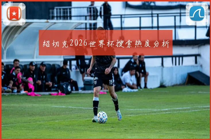 绍切克2026世界杯搜索热度分析