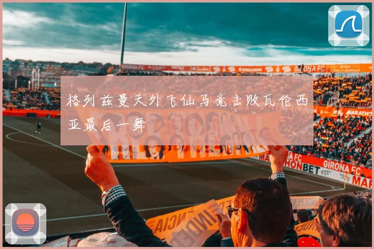 格列兹曼天外飞仙马竞击败瓦伦西亚最后一舞