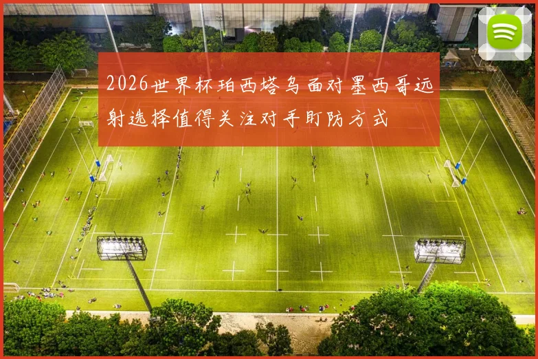 2026世界杯珀西塔乌面对墨西哥远射选择值得关注对手盯防方式