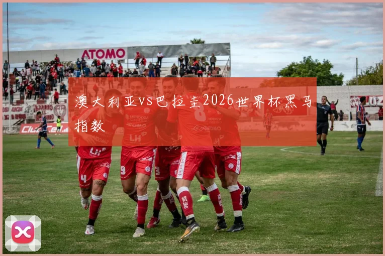 澳大利亚vs巴拉圭2026世界杯黑马指数