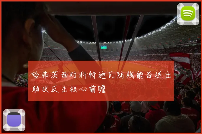 哈弗茨面对科特迪瓦防线能否送出助攻反击核心前瞻