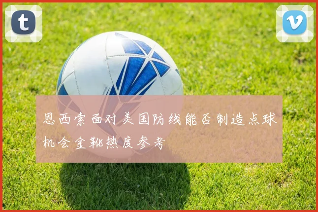 恩西索面对美国防线能否制造点球机会金靴热度参考