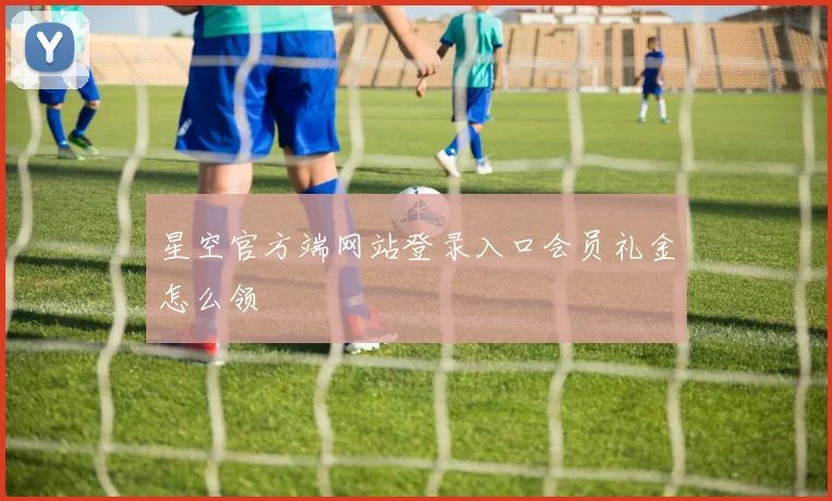 星空官方端网站登录入口会员礼金怎么领