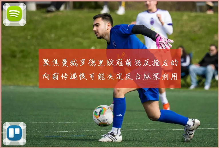 聚焦曼城罗德里欧冠前场反抢后的向前传递很可能决定反击纵深利用