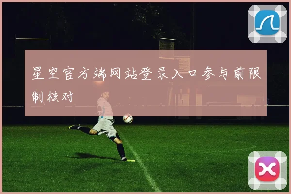 星空官方端网站登录入口参与前限制核对