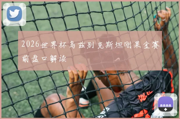 2026世界杯乌兹别克斯坦刚果金赛前盘口解读