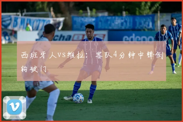 西班牙人vs维拉:客队4分钟中锋倒钩破门