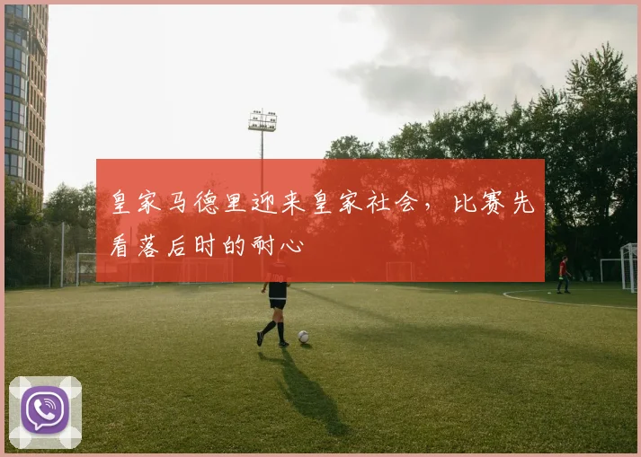皇家马德里迎来皇家社会,比赛先看落后时的耐心