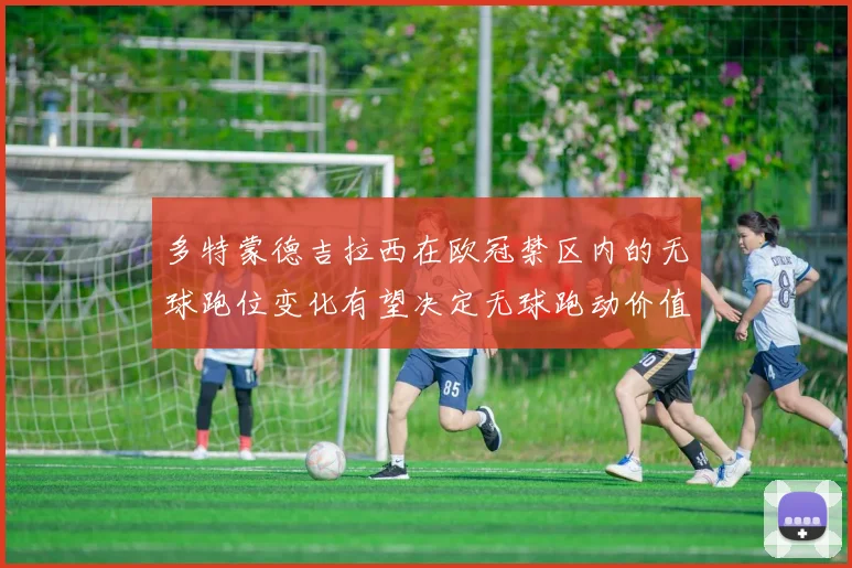 多特蒙德吉拉西在欧冠禁区内的无球跑位变化有望决定无球跑动价值