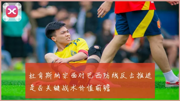 杜肯斯纳宗面对巴西防线反击推进是否关键战术价值前瞻