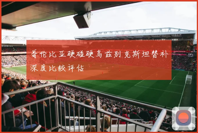 哥伦比亚硬碰硬乌兹别克斯坦替补深度比较评估