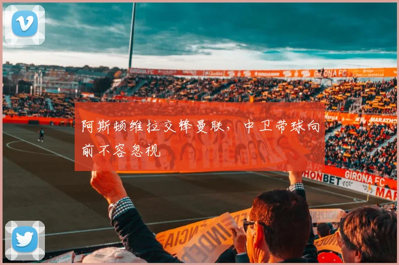 阿斯顿维拉交锋曼联,中卫带球向前不容忽视