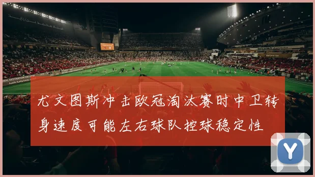 尤文图斯冲击欧冠淘汰赛时中卫转身速度可能左右球队控球稳定性