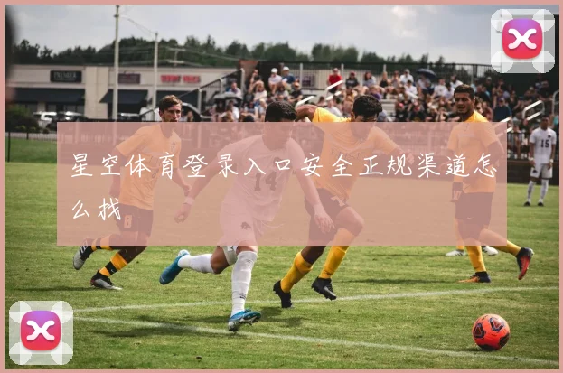 星空体育登录入口安全正规渠道怎么找