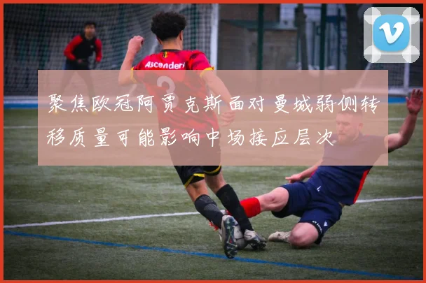 聚焦欧冠阿贾克斯面对曼城弱侧转移质量可能影响中场接应层次