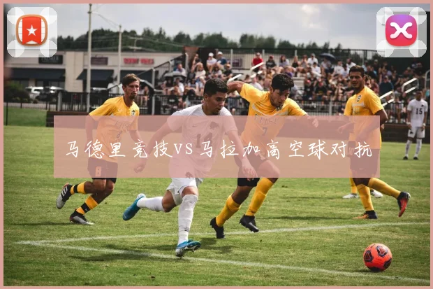 马德里竞技vs马拉加高空球对抗