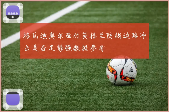 格瓦迪奥尔面对英格兰防线边路冲击是否足够强数据参考
