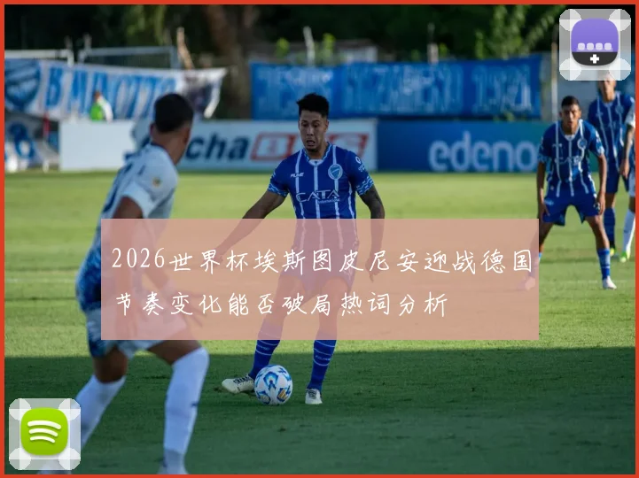 2026世界杯埃斯图皮尼安迎战德国节奏变化能否破局热词分析