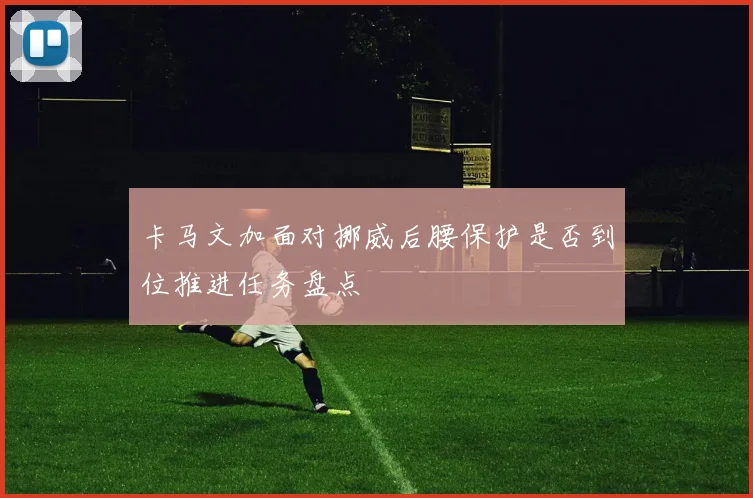 卡马文加面对挪威后腰保护是否到位推进任务盘点