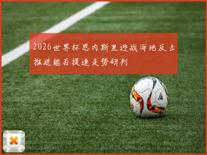 2026世界杯恩内斯里迎战海地反击推进能否提速走势研判
