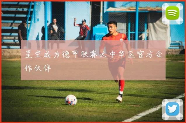 星空成为德甲联赛大中华区官方合作伙伴