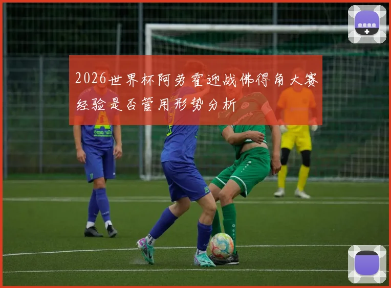 2026世界杯阿劳霍迎战佛得角大赛经验是否管用形势分析